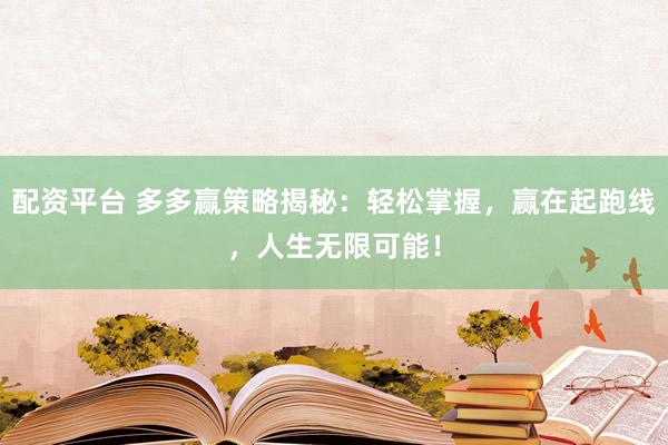 配资平台 多多赢策略揭秘：轻松掌握，赢在起跑线，人生无限可能！