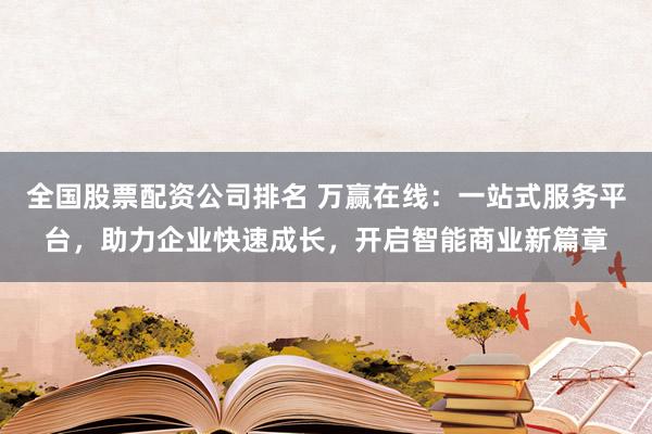 全国股票配资公司排名 万赢在线：一站式服务平台，助力企业快速成长，开启智能商业新篇章