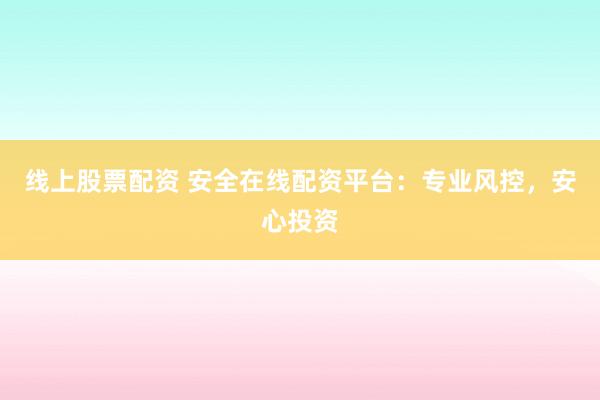 线上股票配资 安全在线配资平台：专业风控，安心投资