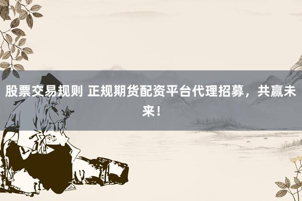 股票交易规则 正规期货配资平台代理招募，共赢未来！