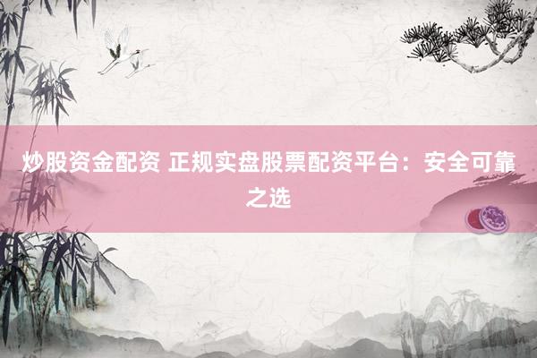 炒股资金配资 正规实盘股票配资平台：安全可靠之选