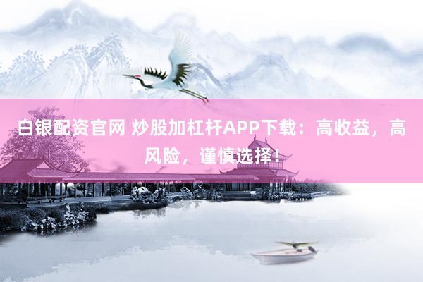 白银配资官网 炒股加杠杆APP下载：高收益，高风险，谨慎选择！