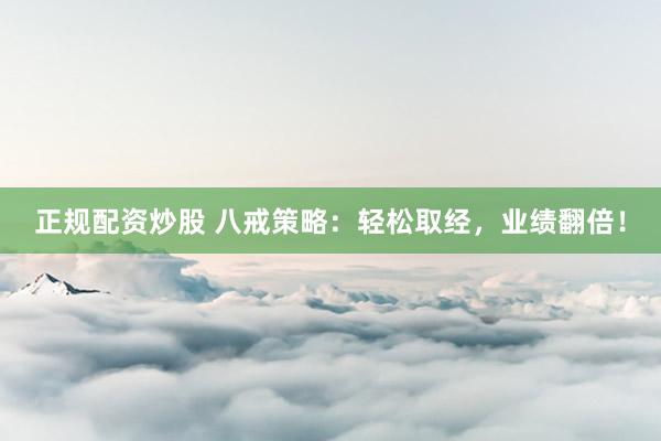 正规配资炒股 八戒策略：轻松取经，业绩翻倍！