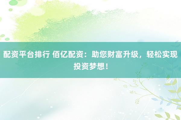 配资平台排行 佰亿配资：助您财富升级，轻松实现投资梦想！