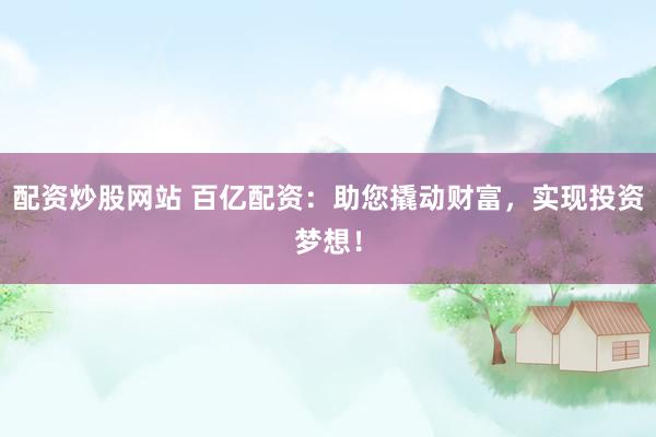 配资炒股网站 百亿配资：助您撬动财富，实现投资梦想！