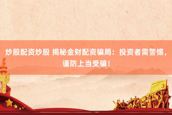 炒股配资炒股 揭秘金财配资骗局：投资者需警惕，谨防上当受骗！
