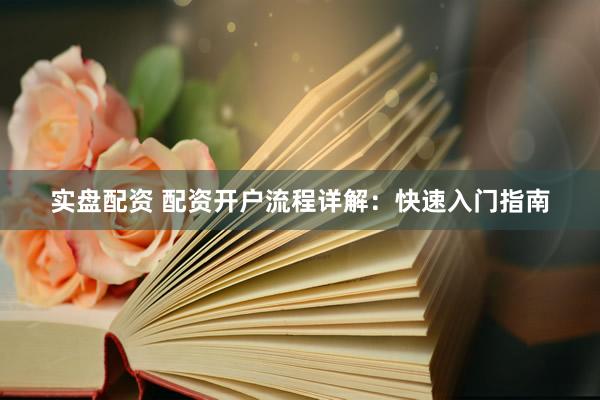 实盘配资 配资开户流程详解：快速入门指南