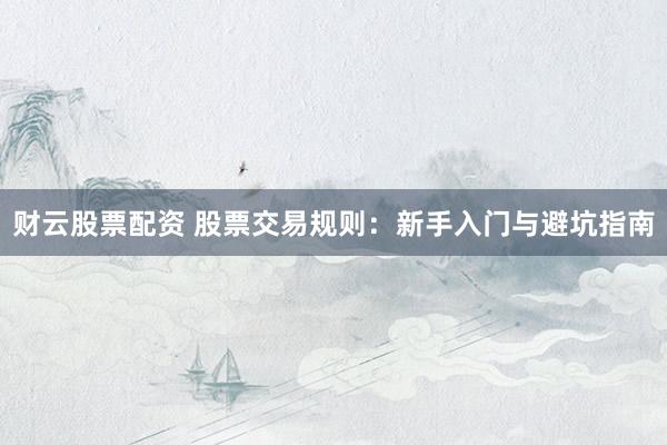 财云股票配资 股票交易规则：新手入门与避坑指南