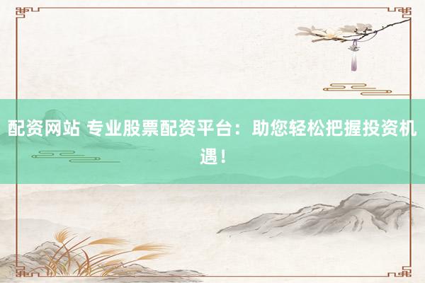 配资网站 专业股票配资平台：助您轻松把握投资机遇！