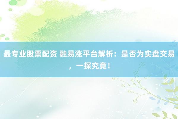 最专业股票配资 融易涨平台解析：是否为实盘交易，一探究竟！