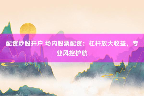 配资炒股开户 场内股票配资：杠杆放大收益，专业风控护航