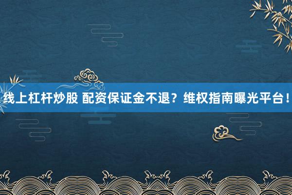 线上杠杆炒股 配资保证金不退？维权指南曝光平台！