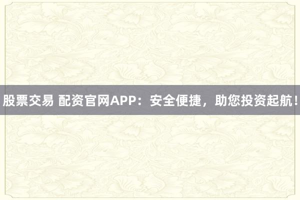 股票交易 配资官网APP：安全便捷，助您投资起航！