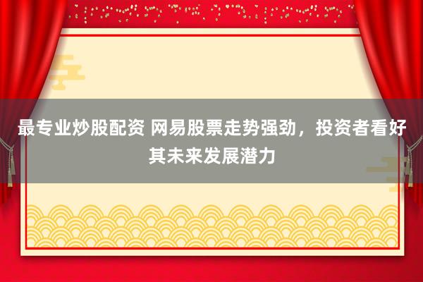 最专业炒股配资 网易股票走势强劲，投资者看好其未来发展潜力