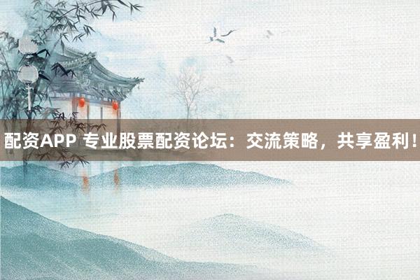 配资APP 专业股票配资论坛：交流策略，共享盈利！