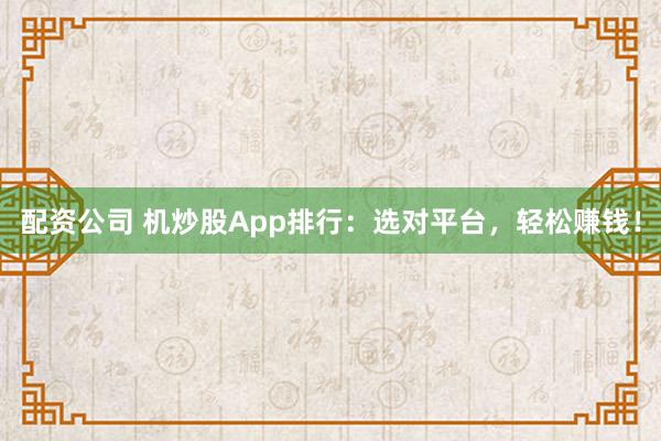 配资公司 机炒股App排行：选对平台，轻松赚钱！