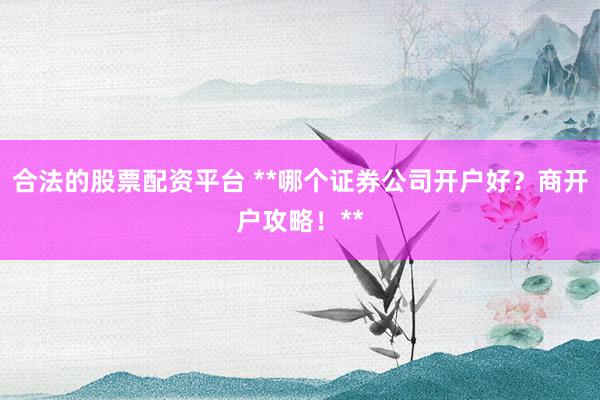 合法的股票配资平台 **哪个证券公司开户好？商开户攻略！**