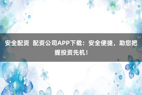 安全配资  配资公司APP下载：安全便捷，助您把握投资先机！