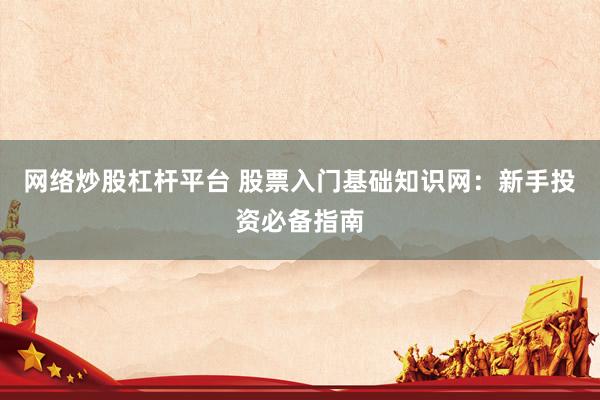 网络炒股杠杆平台 股票入门基础知识网：新手投资必备指南