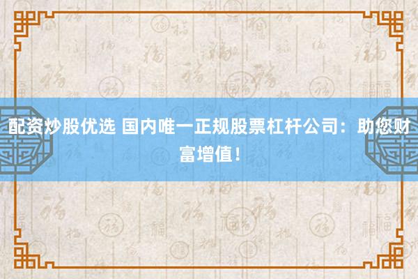 配资炒股优选 国内唯一正规股票杠杆公司：助您财富增值！