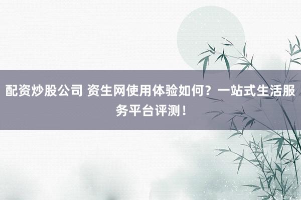 配资炒股公司 资生网使用体验如何？一站式生活服务平台评测！