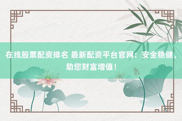 在线股票配资排名 最新配资平台官网：安全稳健，助您财富增值！