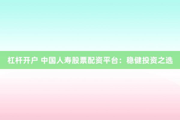 杠杆开户 中国人寿股票配资平台：稳健投资之选