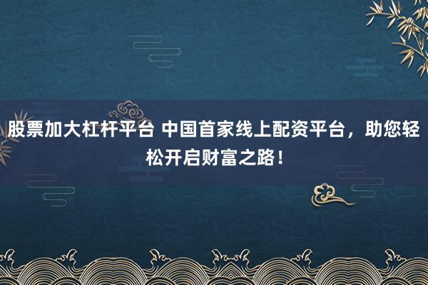 股票加大杠杆平台 中国首家线上配资平台，助您轻松开启财富之路！