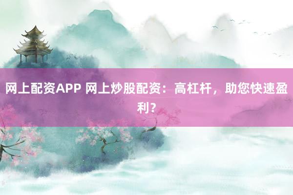 网上配资APP 网上炒股配资：高杠杆，助您快速盈利？