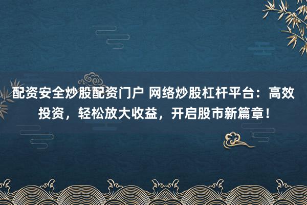 配资安全炒股配资门户 网络炒股杠杆平台：高效投资，轻松放大收益，开启股市新篇章！