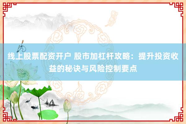 线上股票配资开户 股市加杠杆攻略：提升投资收益的秘诀与风险控制要点