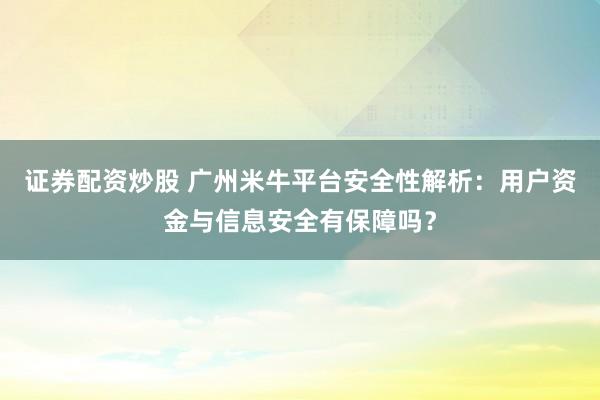 证券配资炒股 广州米牛平台安全性解析：用户资金与信息安全有保障吗？