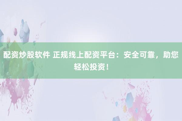 配资炒股软件 正规线上配资平台：安全可靠，助您轻松投资！
