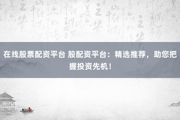 在线股票配资平台 股配资平台：精选推荐，助您把握投资先机！