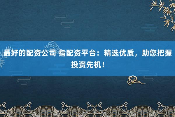 最好的配资公司 指配资平台：精选优质，助您把握投资先机！