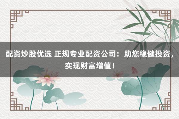 配资炒股优选 正规专业配资公司：助您稳健投资，实现财富增值！