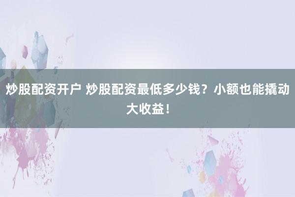 炒股配资开户 炒股配资最低多少钱？小额也能撬动大收益！