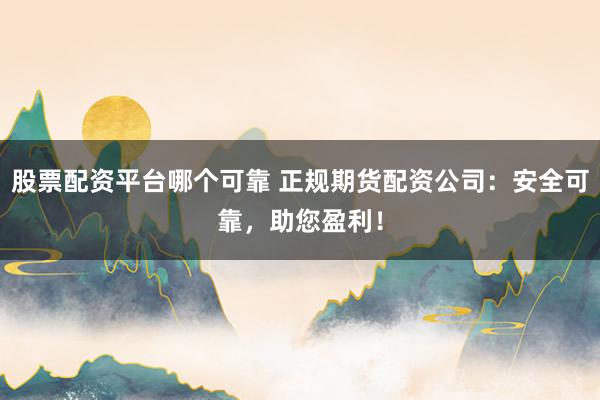 股票配资平台哪个可靠 正规期货配资公司：安全可靠，助您盈利！