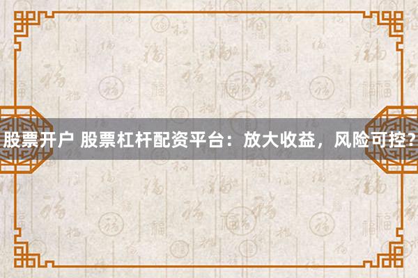 股票开户 股票杠杆配资平台：放大收益，风险可控？