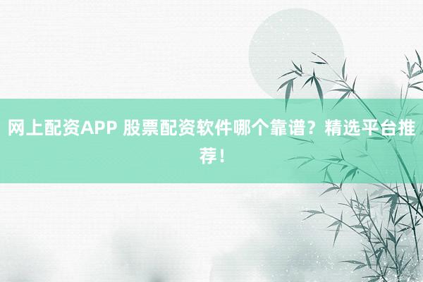 网上配资APP 股票配资软件哪个靠谱？精选平台推荐！