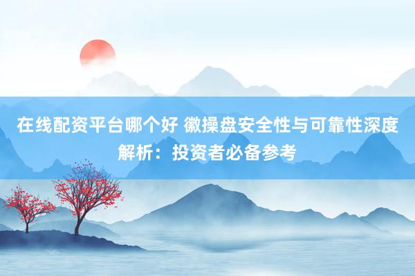 在线配资平台哪个好 徽操盘安全性与可靠性深度解析：投资者必备参考