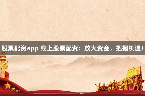 股票配资app 线上股票配资：放大资金，把握机遇！