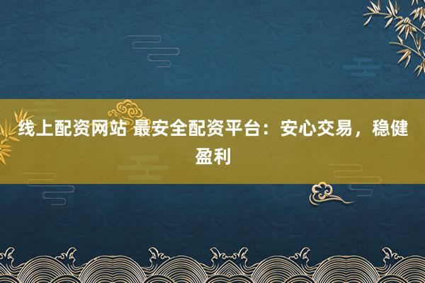 线上配资网站 最安全配资平台：安心交易，稳健盈利