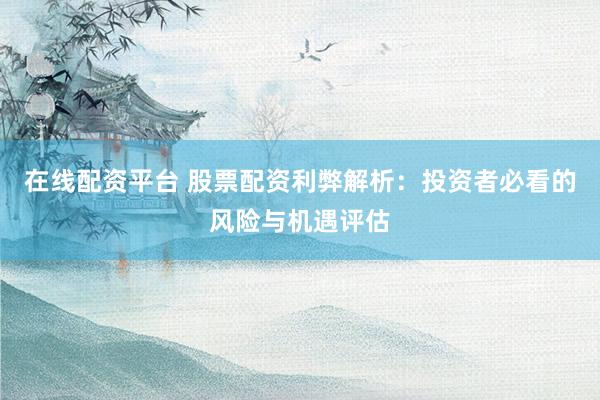 在线配资平台 股票配资利弊解析：投资者必看的风险与机遇评估