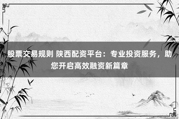 股票交易规则 陕西配资平台：专业投资服务，助您开启高效融资新篇章