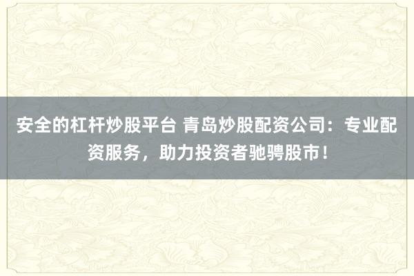 安全的杠杆炒股平台 青岛炒股配资公司：专业配资服务，助力投资者驰骋股市！