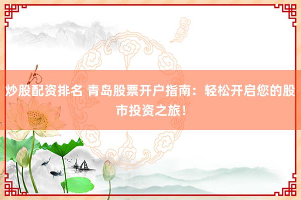 炒股配资排名 青岛股票开户指南：轻松开启您的股市投资之旅！