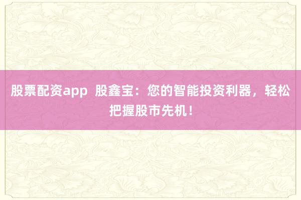 股票配资app  股鑫宝：您的智能投资利器，轻松把握股市先机！