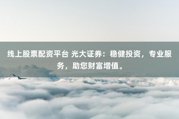 线上股票配资平台 光大证券：稳健投资，专业服务，助您财富增值。