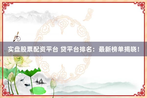 实盘股票配资平台 贷平台排名：最新榜单揭晓！